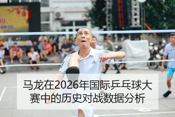 马龙在2026年国际乒乓球大赛中的历史对战数据分析