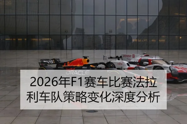 2026年F1赛车比赛法拉利车队策略变化深度分析