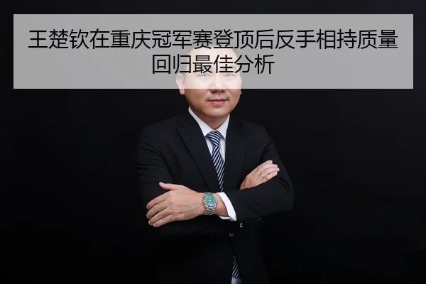 王楚钦在重庆冠军赛登顶后反手相持质量回归最佳分析