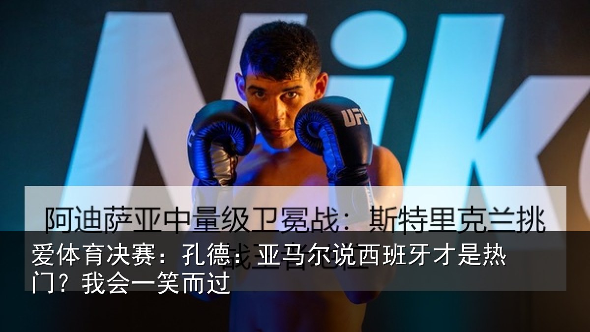 爱体育决赛：孔德：亚马尔说西班牙才是热门？我会一笑而过