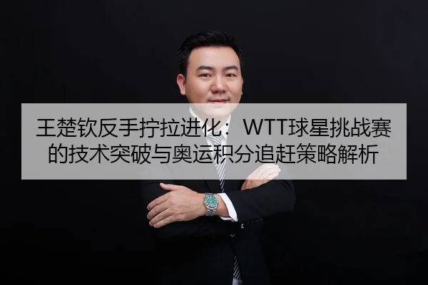 王楚钦反手拧拉进化：WTT球星挑战赛的技术突破与奥运积分追赶策略解析