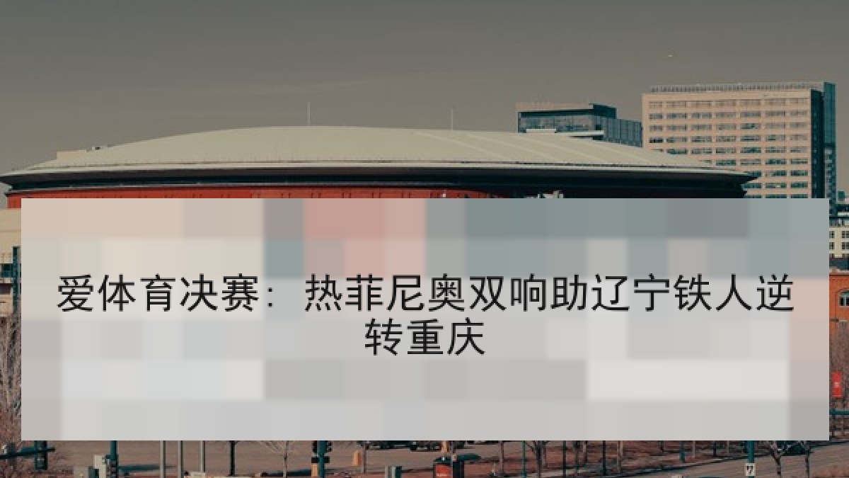 爱体育决赛: 热菲尼奥双响助辽宁铁人逆转重庆 爱体育决赛: 热菲尼奥双响助辽宁铁人逆转重庆