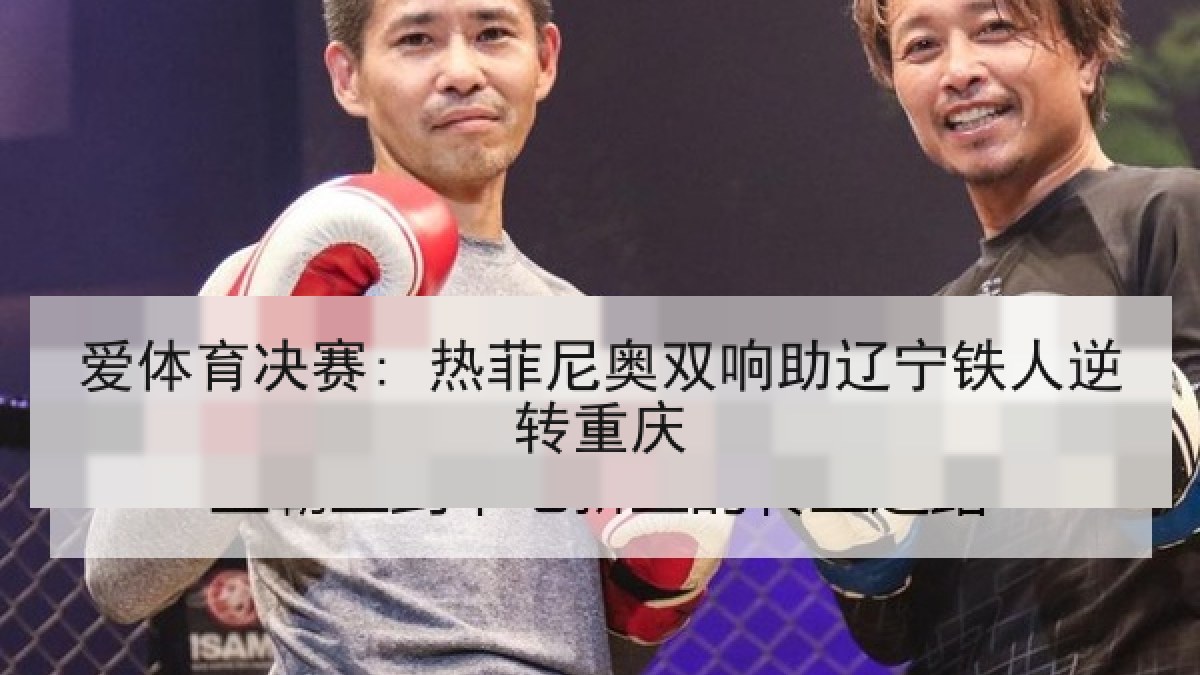 爱体育决赛: 热菲尼奥双响助辽宁铁人逆转重庆