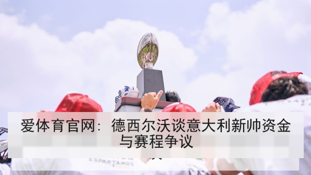 爱体育官网: 德西尔沃谈意大利新帅资金与赛程争议