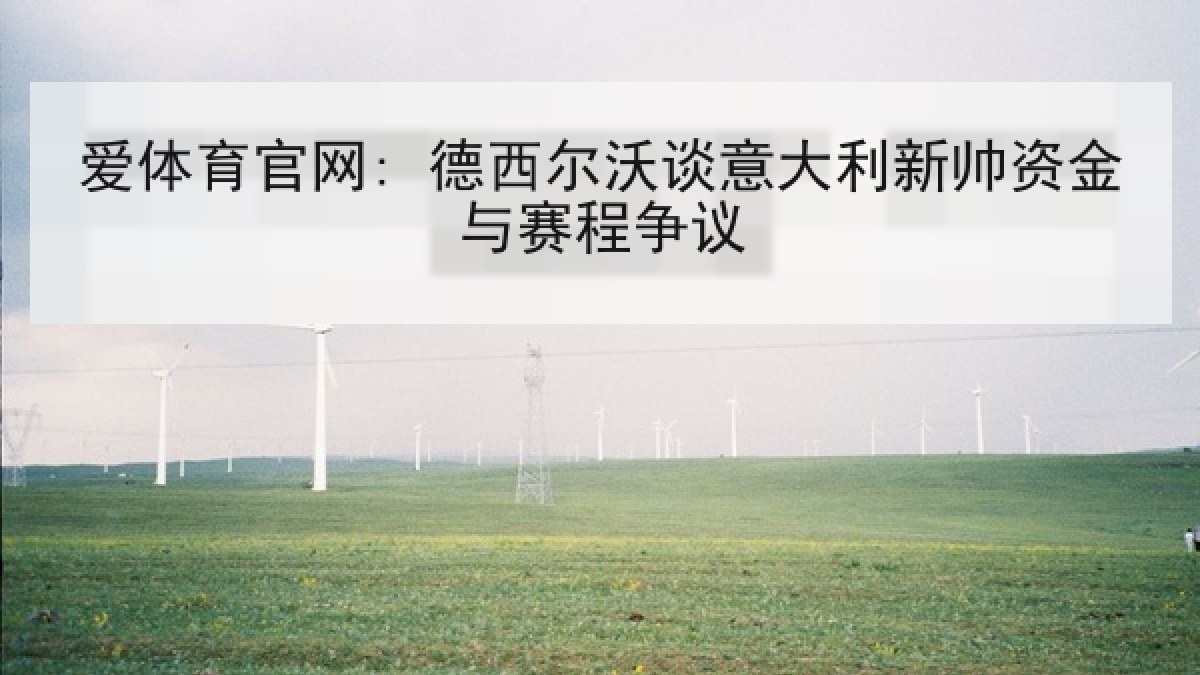 爱体育官网: 德西尔沃谈意大利新帅资金与赛程争议