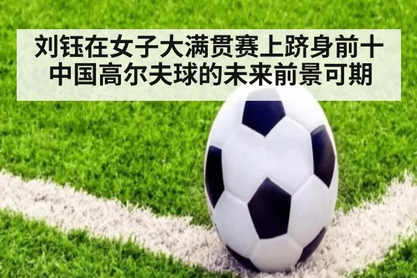 刘钰在女子大满贯赛上跻身前十中国高尔夫球的未来前景可期