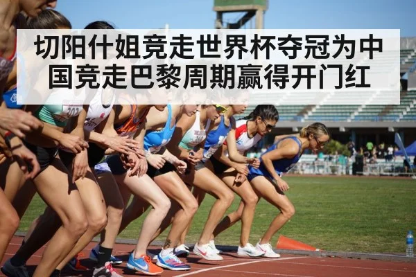 切阳什姐竞走世界杯夺冠为中国竞走巴黎周期赢得开门红