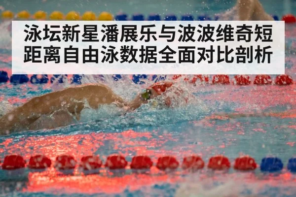泳坛新星潘展乐与波波维奇短距离自由泳数据全面对比剖析
