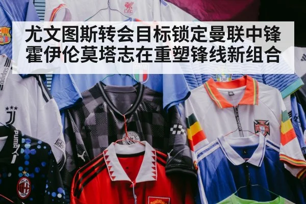尤文图斯转会目标锁定曼联中锋霍伊伦莫塔志在重塑锋线新组合