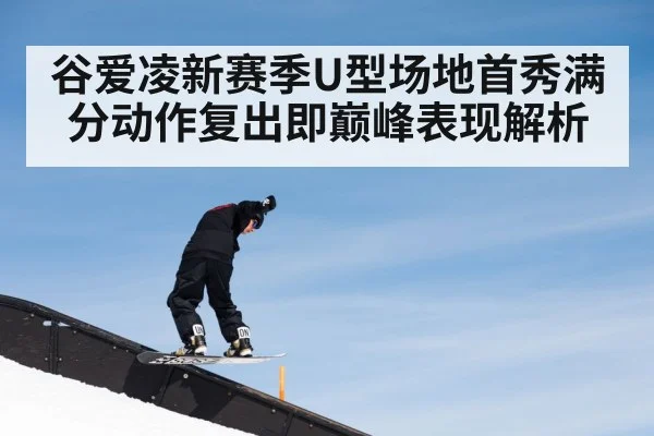 谷爱凌新赛季U型场地首秀满分动作复出即巅峰表现解析