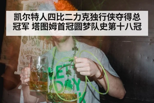 凯尔特人四比二力克独行侠夺得总冠军 塔图姆首冠圆梦队史第十八冠